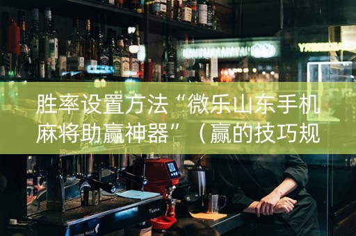 胜率设置方法“微乐山东手机麻将助赢神器”（赢的技巧规律)