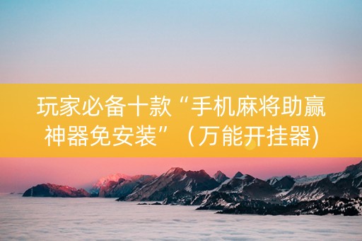 玩家必备十款“手机麻将助赢神器免安装”（万能开挂器)