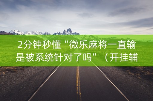 2分钟秒懂“微乐麻将一直输是被系统针对了吗”（开挂辅助器脚本)