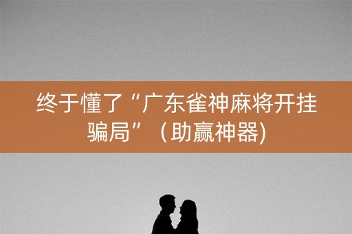 终于懂了“广东雀神麻将开挂骗局”（助赢神器)
