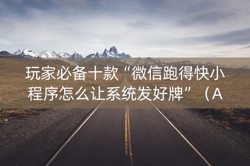 玩家必备十款“微信跑得快小程序怎么让系统发好牌”（AI辅助胡牌规则)