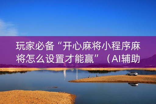 玩家必备“开心麻将小程序麻将怎么设置才能赢”（AI辅助胡牌规则)