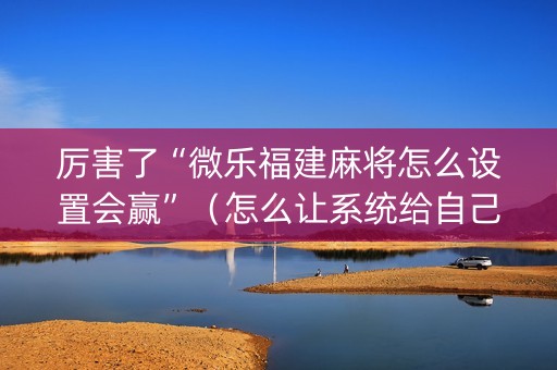 厉害了“微乐福建麻将怎么设置会赢”（怎么让系统给自己好牌)