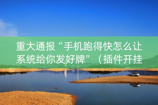 重大通报“手机跑得快怎么让系统给你发好牌”（插件开挂免费AI)
