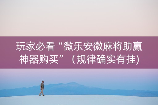 玩家必看“微乐安徽麻将助赢神器购买”（规律确实有挂)