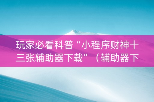 玩家必看科普“小程序财神十三张辅助器下载”（辅助器下载)