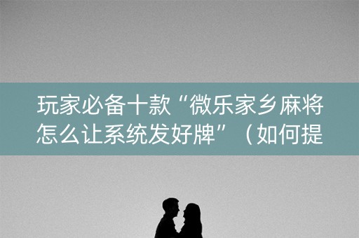 玩家必备十款“微乐家乡麻将怎么让系统发好牌”（如何提高胜率)