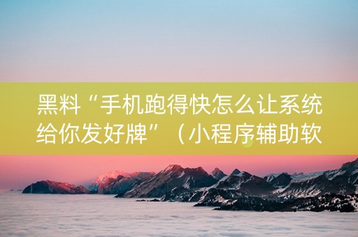 黑料“手机跑得快怎么让系统给你发好牌”（小程序辅助软件)