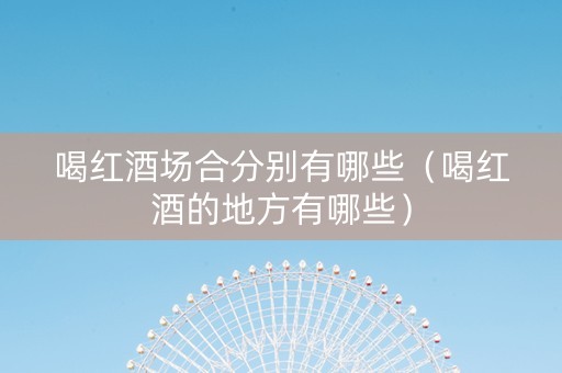 喝红酒场合分别有哪些（喝红酒的地方有哪些）