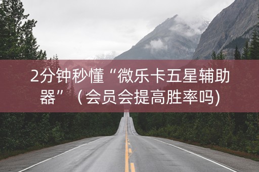 2分钟秒懂“微乐卡五星辅助器”（会员会提高胜率吗)