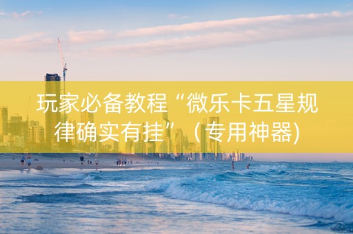 玩家必备教程“微乐卡五星规律确实有挂”（专用神器)