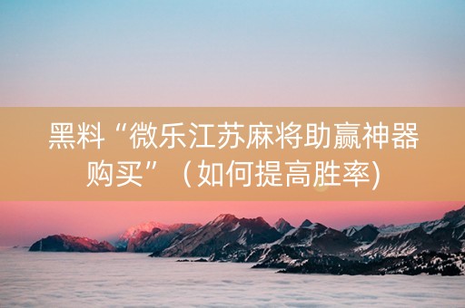黑料“微乐江苏麻将助赢神器购买”（如何提高胜率)