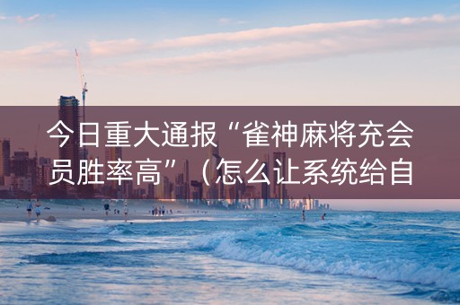 今日重大通报“雀神麻将充会员胜率高”（怎么让系统给自己好牌)