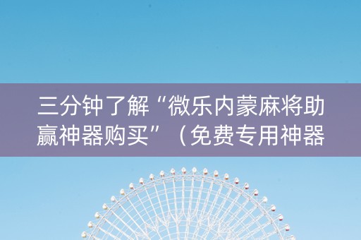 三分钟了解“微乐内蒙麻将助赢神器购买”（免费专用神器)