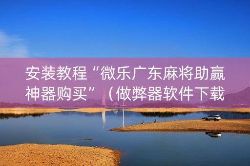 安装教程“微乐广东麻将助赢神器购买”（做弊器软件下载)