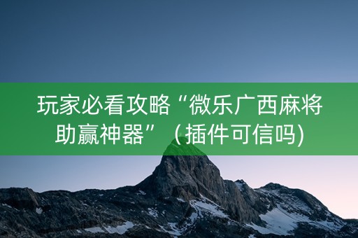 玩家必看攻略“微乐广西麻将助赢神器”（插件可信吗)