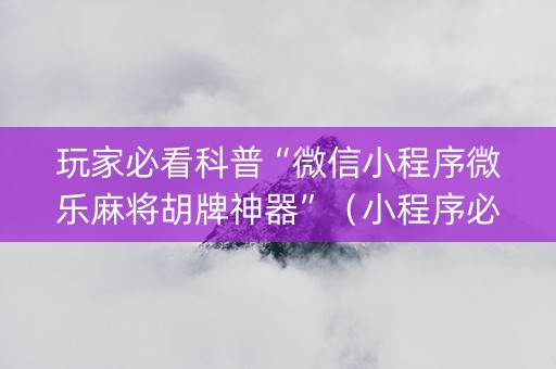 玩家必看科普“微信小程序微乐麻将胡牌神器”（小程序必赢神器)