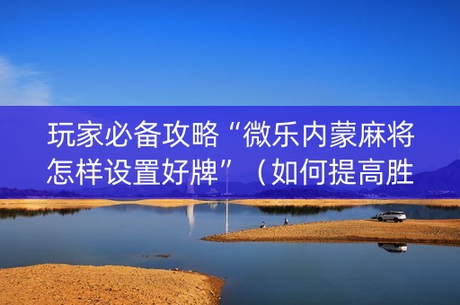 玩家必备攻略“微乐内蒙麻将怎样设置好牌”（如何提高胜率)