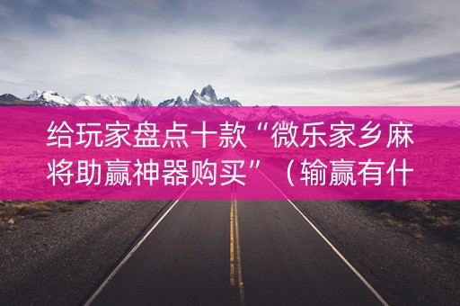 给玩家盘点十款“微乐家乡麻将助赢神器购买”（输赢有什么规律)
