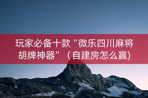 玩家必备十款“微乐四川麻将胡牌神器”（自建房怎么赢)