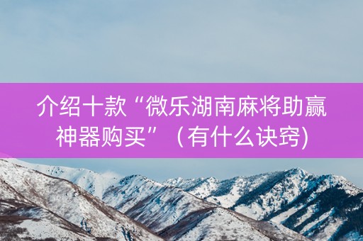 介绍十款“微乐湖南麻将助赢神器购买”（有什么诀窍)