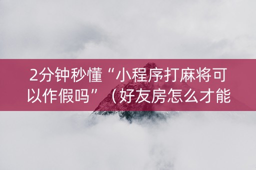 2分钟秒懂“小程序打麻将可以作假吗”（好友房怎么才能赢)