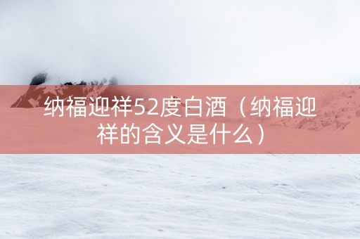 纳福迎祥52度白酒（纳福迎祥的含义是什么）