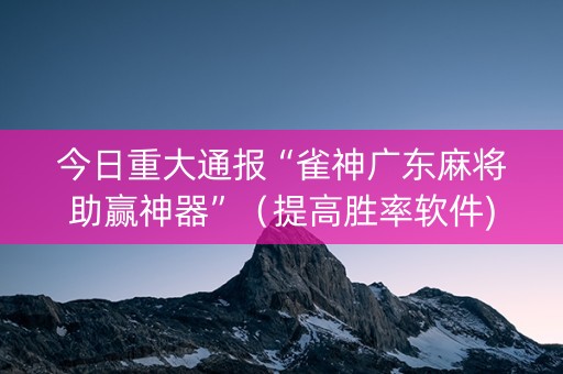今日重大通报“雀神广东麻将助赢神器”（提高胜率软件)