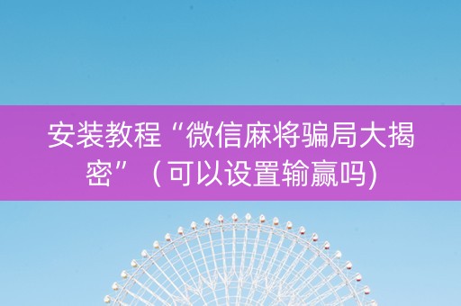 安装教程“微信麻将骗局大揭密”（可以设置输赢吗)