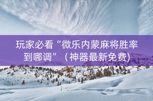 玩家必看“微乐内蒙麻将胜率到哪调”（神器最新免费)
