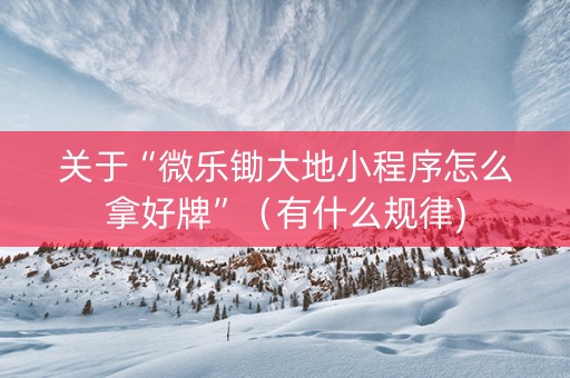 关于“微乐锄大地小程序怎么拿好牌”（有什么规律)