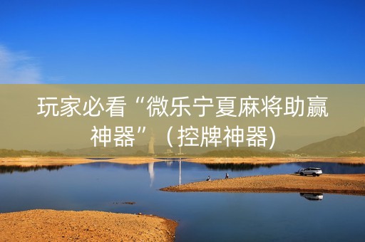 玩家必看“微乐宁夏麻将助赢神器”（控牌神器)