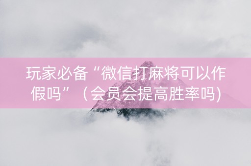 玩家必备“微信打麻将可以作假吗”（会员会提高胜率吗)