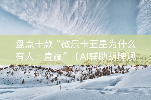 盘点十款“微乐卡五星为什么有人一直赢”（AI辅助胡牌规则)