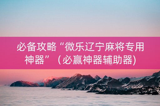 必备攻略“微乐辽宁麻将专用神器”（必赢神器辅助器)