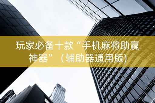 玩家必备十款“手机麻将助赢神器”（辅助器通用版)