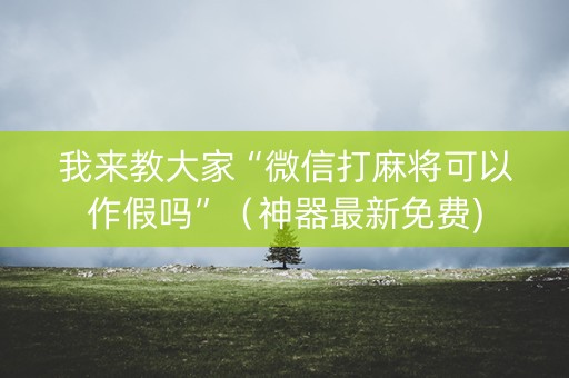我来教大家“微信打麻将可以作假吗”（神器最新免费)