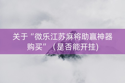 关于“微乐江苏麻将助赢神器购买”（是否能开挂)