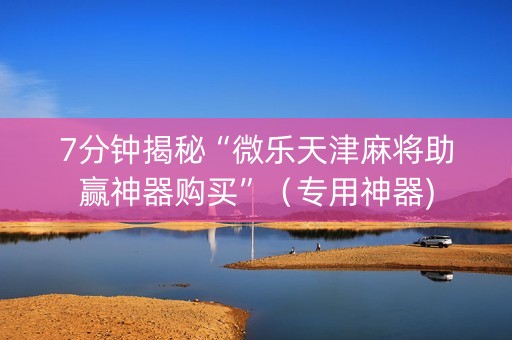 7分钟揭秘“微乐天津麻将助赢神器购买”（专用神器)