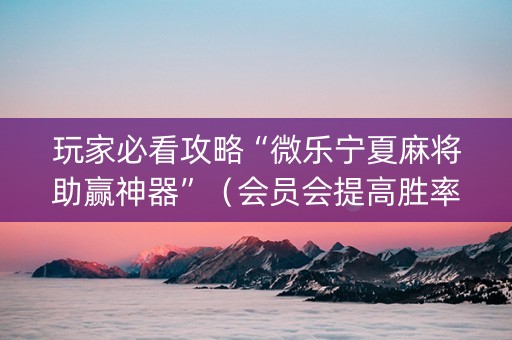 玩家必看攻略“微乐宁夏麻将助赢神器”（会员会提高胜率吗)