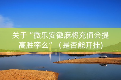 关于“微乐安徽麻将充值会提高胜率么”（是否能开挂)
