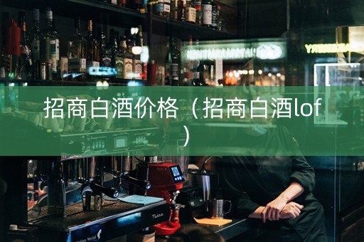 招商白酒价格（招商白酒lof）