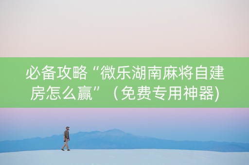 必备攻略“微乐湖南麻将自建房怎么赢”（免费专用神器)