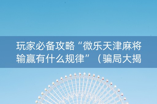 玩家必备攻略“微乐天津麻将输赢有什么规律”（骗局大揭秘)