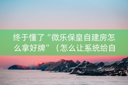 终于懂了“微乐保皇自建房怎么拿好牌”（怎么让系统给自己好牌)