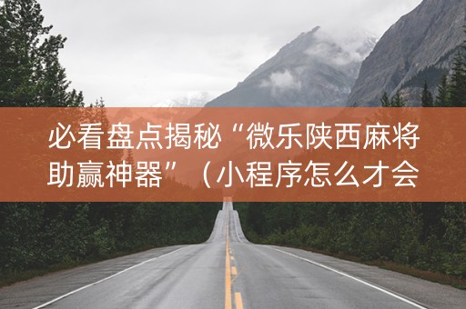 必看盘点揭秘“微乐陕西麻将助赢神器”（小程序怎么才会赢)
