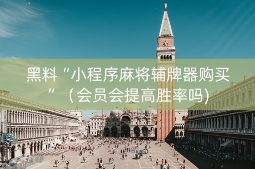 黑料“小程序麻将辅牌器购买”（会员会提高胜率吗)