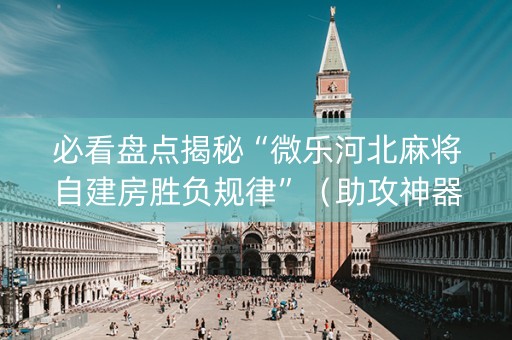 必看盘点揭秘“微乐河北麻将自建房胜负规律”（助攻神器)