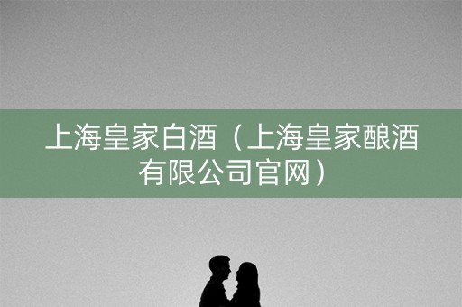 上海皇家白酒（上海皇家酿酒有限公司官网）