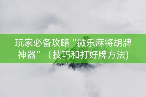 玩家必备攻略“微乐麻将胡牌神器”（技巧和打好牌方法)